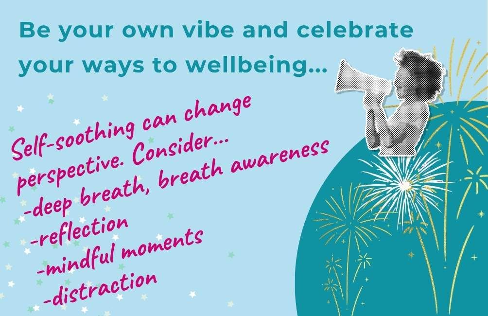Infographic with picture of a person with a megaphone, firework art work. The text states. Be your own vibe and celebrate your ways to wellbeing. Self-soothing can change perspective. Consider. deep breath, breath awareness. reflection. mindful moments. distraction.